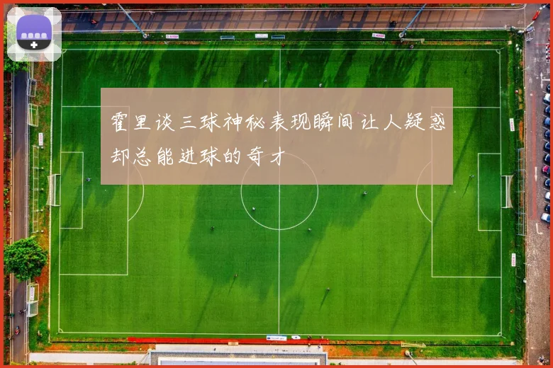 霍里谈三球神秘表现瞬间让人疑惑却总能进球的奇才