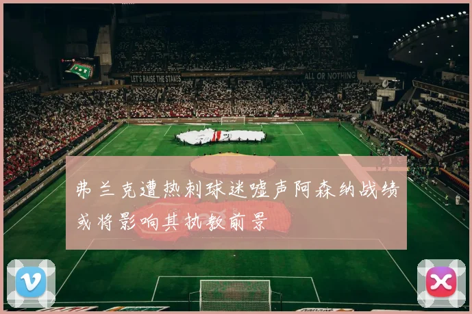 弗兰克遭热刺球迷嘘声阿森纳战绩或将影响其执教前景