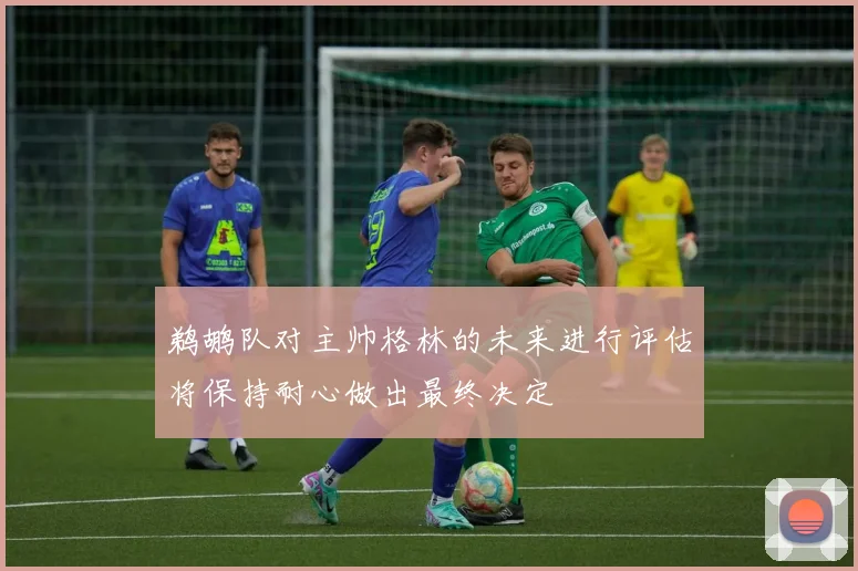 鹈鹕队对主帅格林的未来进行评估将保持耐心做出最终决定