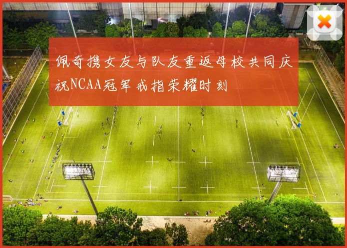佩奇携女友与队友重返母校共同庆祝NCAA冠军戒指荣耀时刻