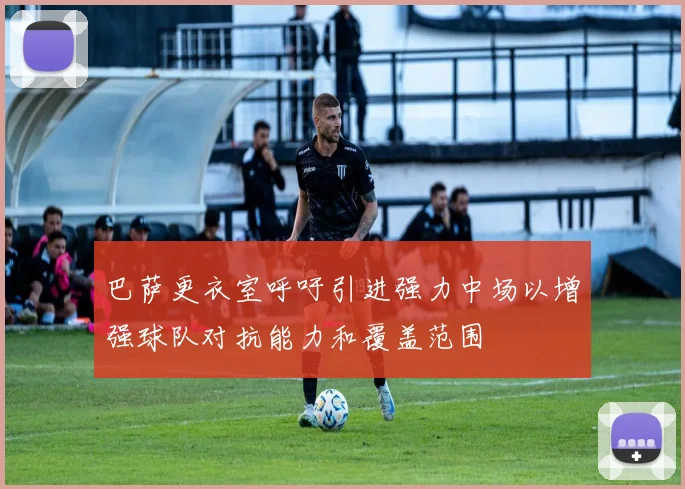 巴萨更衣室呼吁引进强力中场以增强球队对抗能力和覆盖范围