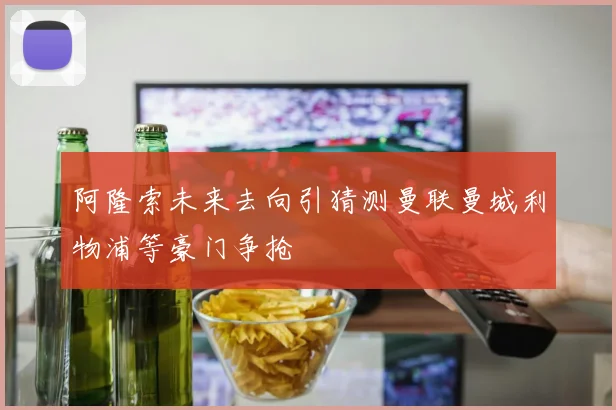 阿隆索未来去向引猜测曼联曼城利物浦等豪门争抢