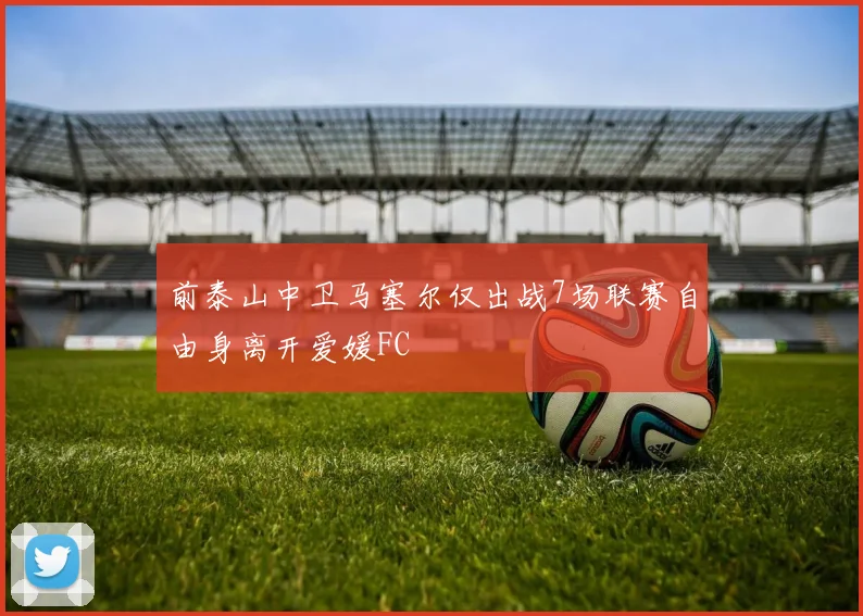 前泰山中卫马塞尔仅出战7场联赛自由身离开爱媛FC