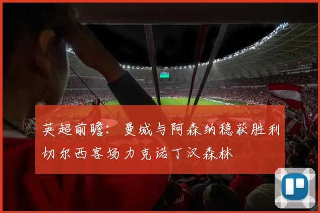 英超前瞻：曼城与阿森纳稳获胜利切尔西客场力克诺丁汉森林