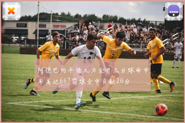 阿德巴约半场火力全开三分球命中率高达667罚球全中贡献20分