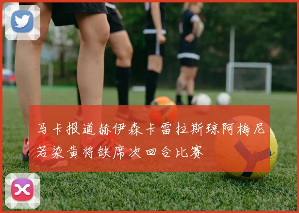 马卡报道赫伊森卡雷拉斯琼阿梅尼若染黄将缺席次回合比赛