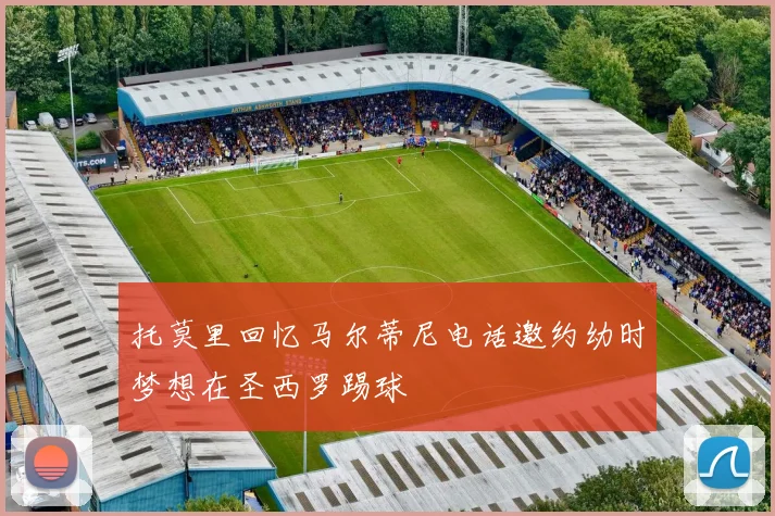 托莫里回忆马尔蒂尼电话邀约幼时梦想在圣西罗踢球
