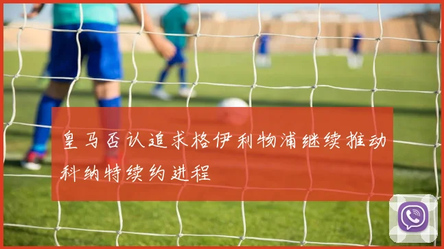 皇马否认追求格伊利物浦继续推动科纳特续约进程