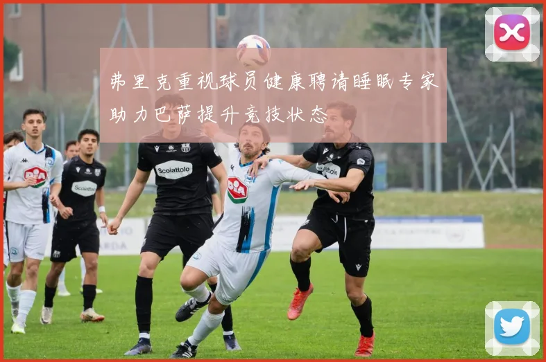 弗里克重视球员健康聘请睡眠专家助力巴萨提升竞技状态