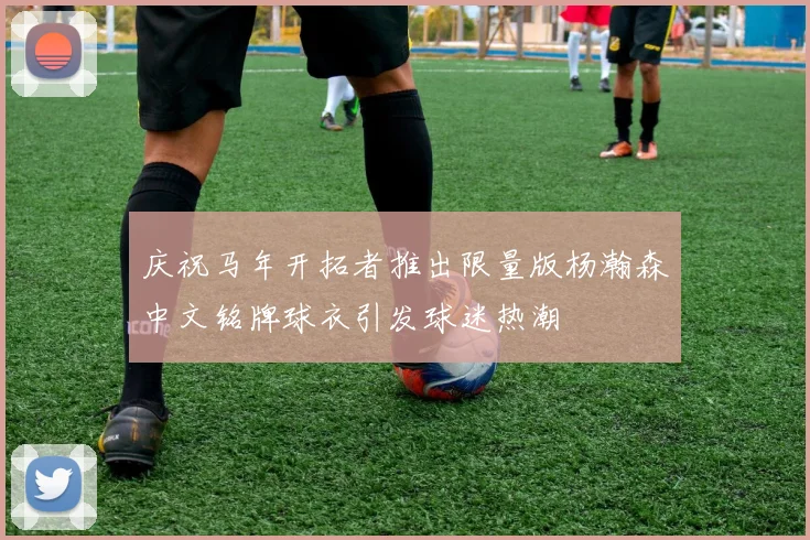 庆祝马年开拓者推出限量版杨瀚森中文铭牌球衣引发球迷热潮