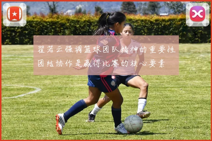 翟若云强调篮球团队精神的重要性团结协作是赢得比赛的核心要素