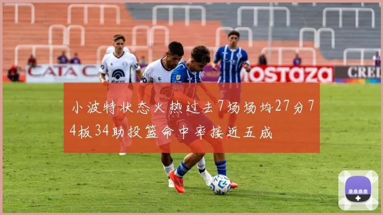 小波特状态火热过去7场场均27分74板34助投篮命中率接近五成