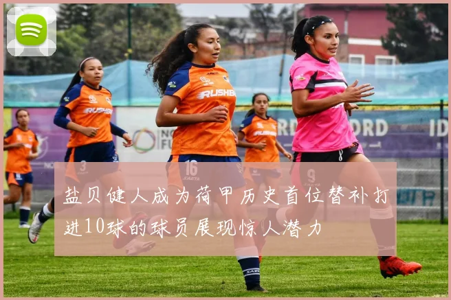 盐贝健人成为荷甲历史首位替补打进10球的球员展现惊人潜力