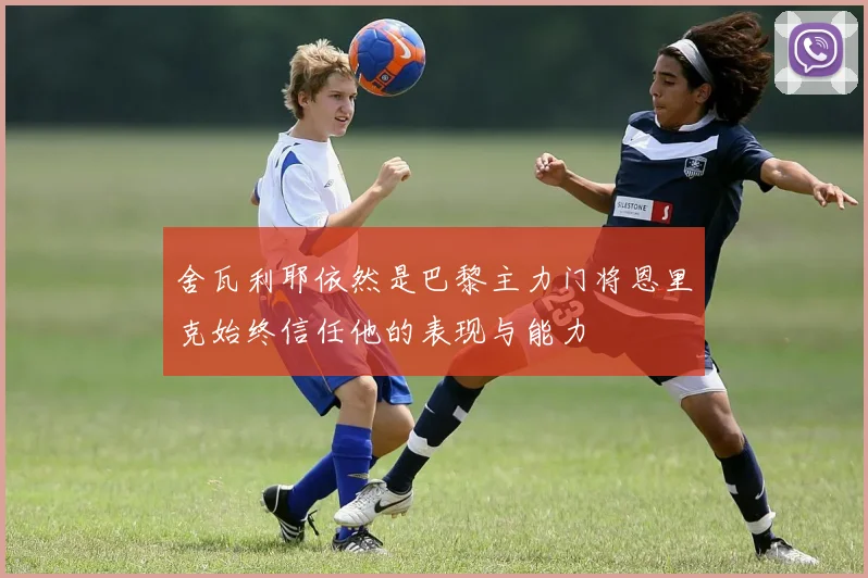 舍瓦利耶依然是巴黎主力门将恩里克始终信任他的表现与能力
