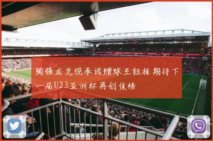 陶强龙兑现承诺赠球王钰栋期待下一届U23亚洲杯再创佳绩