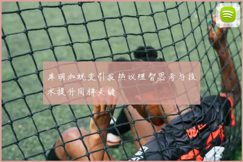 库明加蜕变引发热议理智思考与技术提升同样关键