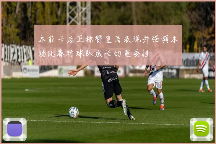 本菲卡后卫称赞皇马表现并强调本场比赛对球队成长的重要性