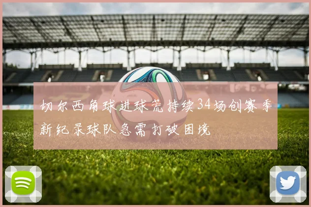 切尔西角球进球荒持续34场创赛季新纪录球队急需打破困境