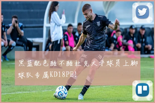 黑蓝配色酷不酷杜克大学球员上脚球队专属KD18PE！