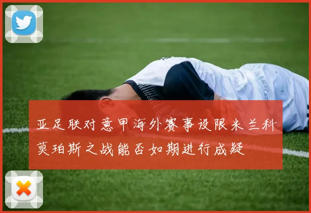 亚足联对意甲海外赛事设限米兰科莫珀斯之战能否如期进行成疑