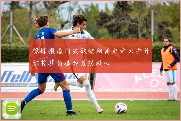 德媒报道门兴欲续租高井幸大并计划将其打造为后防核心