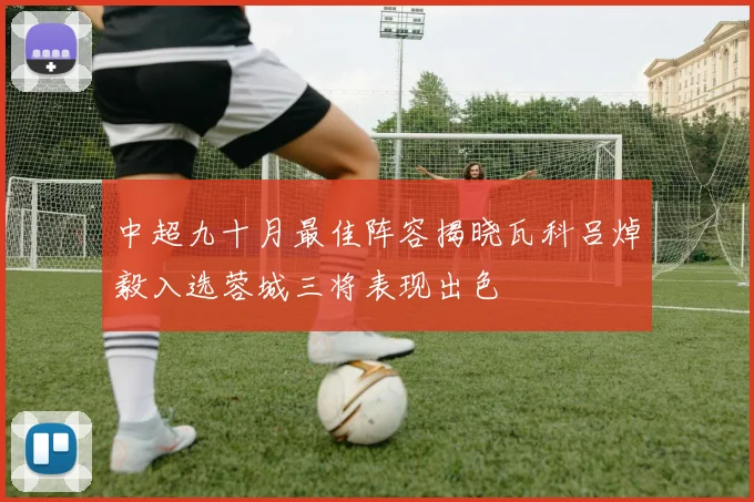 中超九十月最佳阵容揭晓瓦科吕焯毅入选蓉城三将表现出色