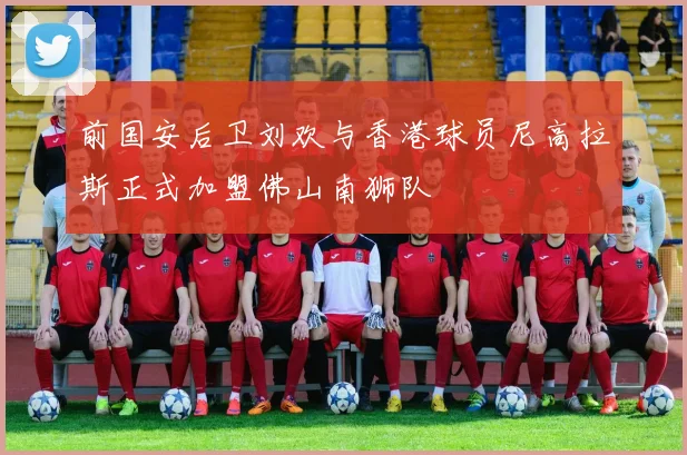 前国安后卫刘欢与香港球员尼高拉斯正式加盟佛山南狮队