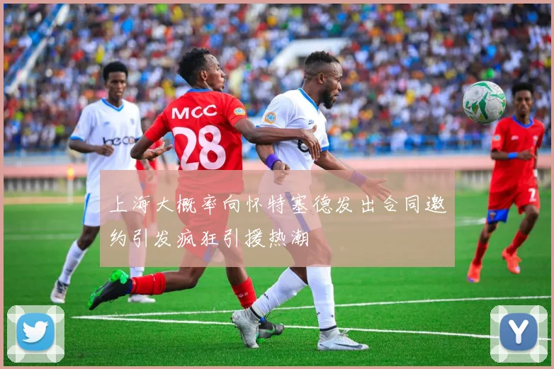 上海大概率向怀特塞德发出合同邀约引发疯狂引援热潮