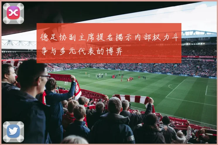 德足协副主席提名揭示内部权力斗争与多元代表的博弈