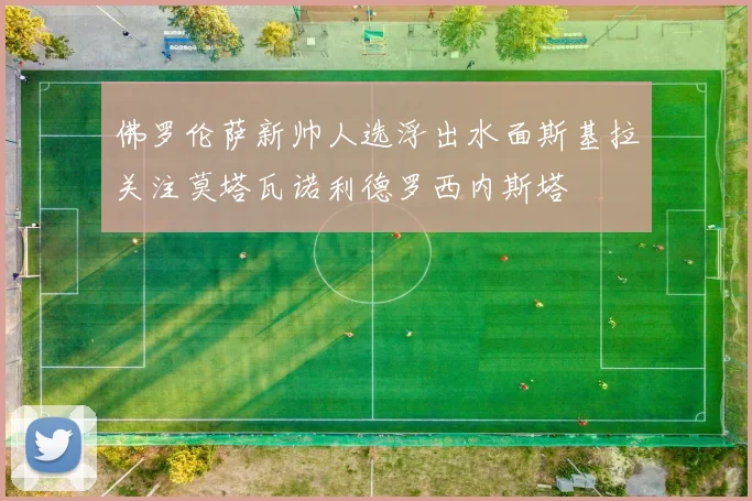 佛罗伦萨新帅人选浮出水面斯基拉关注莫塔瓦诺利德罗西内斯塔