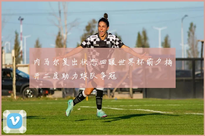 内马尔复出状态回暖世界杯前夕梅开二度助力球队争冠