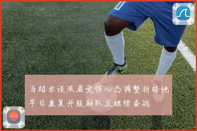 马绍尔谈浓眉受伤心态调整祈祷他早日康复并鼓励队友继续奋战