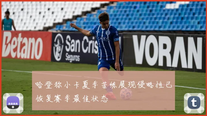 哈登称小卡夏季苦练展现侵略性已恢复赛季最佳状态