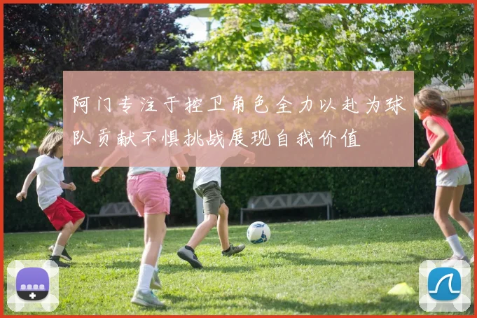 阿门专注于控卫角色全力以赴为球队贡献不惧挑战展现自我价值