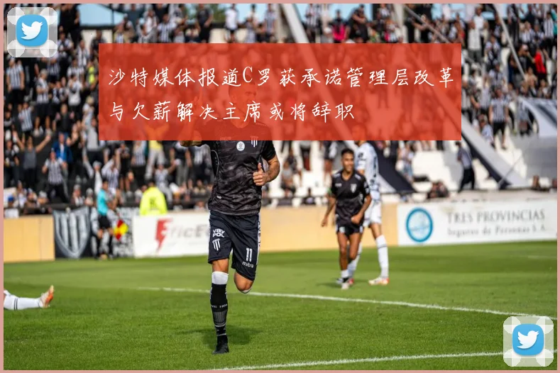 沙特媒体报道C罗获承诺管理层改革与欠薪解决主席或将辞职