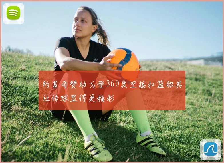 约基奇赞助戈登360度空接扣篮称其让传球显得更精彩