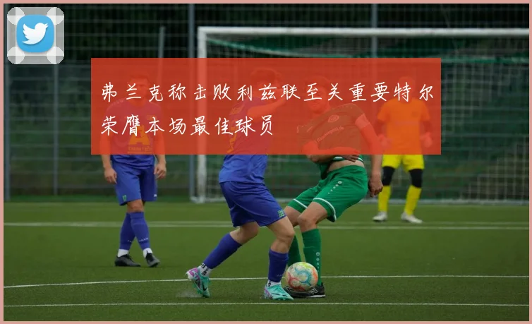 弗兰克称击败利兹联至关重要特尔荣膺本场最佳球员