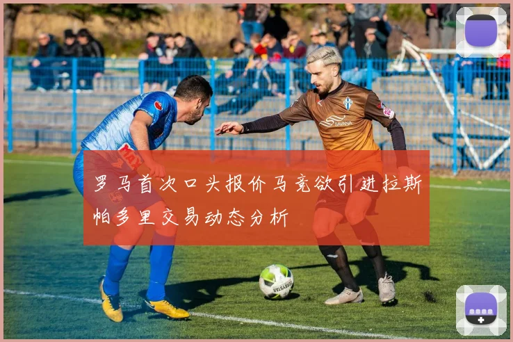 罗马首次口头报价马竞欲引进拉斯帕多里交易动态分析