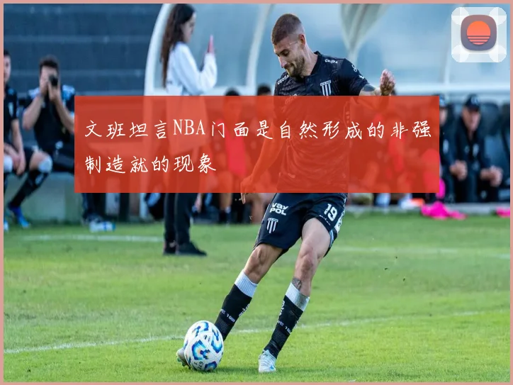 文班坦言NBA门面是自然形成的非强制造就的现象