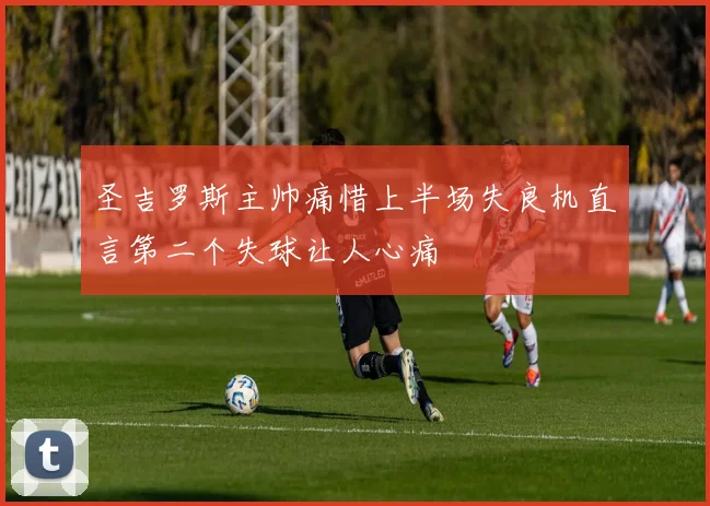 圣吉罗斯主帅痛惜上半场失良机直言第二个失球让人心痛