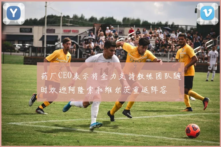 药厂CEO表示将全力支持教练团队随时欢迎阿隆索和维尔茨重返阵容