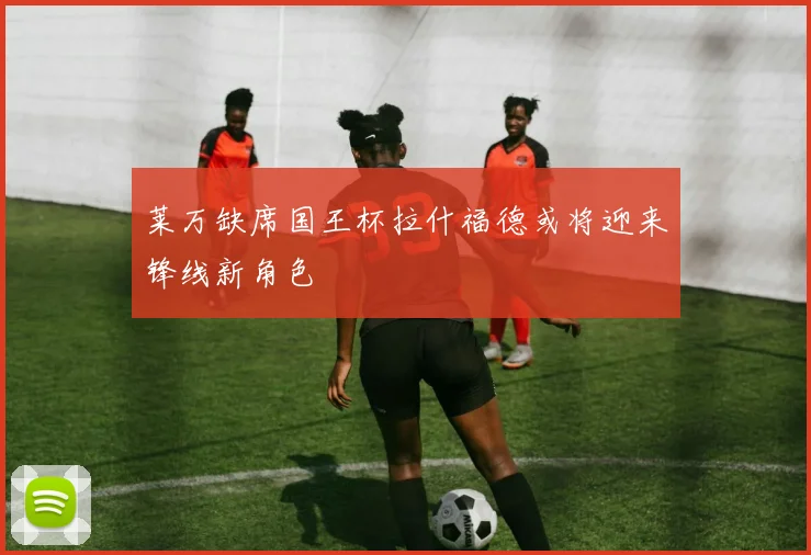 莱万缺席国王杯拉什福德或将迎来锋线新角色