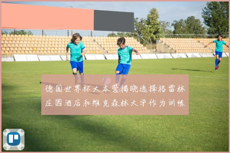 德国世界杯大本营揭晓选择格雷林庄园酒店和维克森林大学作为训练基地