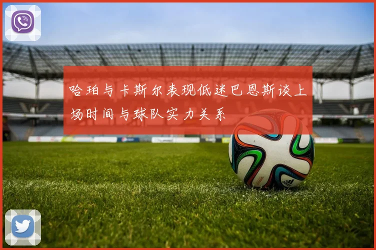 哈珀与卡斯尔表现低迷巴恩斯谈上场时间与球队实力关系