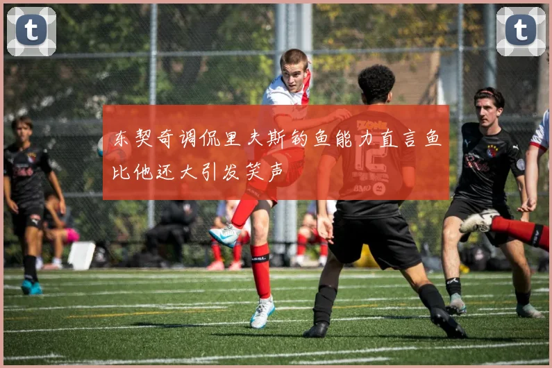 东契奇调侃里夫斯钓鱼能力直言鱼比他还大引发笑声